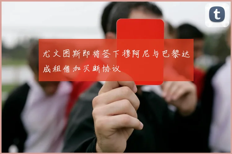 尤文图斯即将签下穆阿尼与巴黎达成租借加买断协议